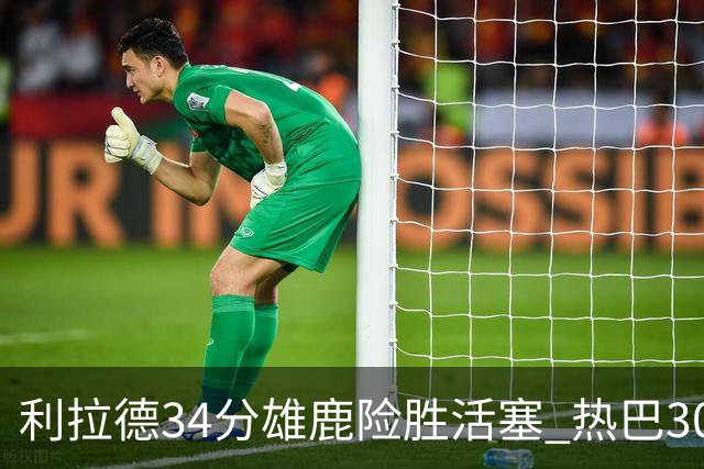 利拉德34分雄鹿险胜活塞 热巴30+11热火擒灰熊