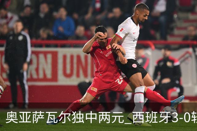 奥亚萨瓦尔独中两元 西班牙3-0轻取奥地利晋级16强