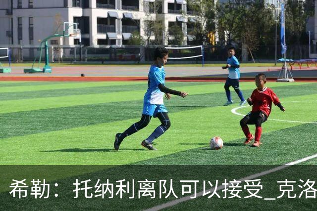 希勒：托纳利离队可以接受 克洛普执教德国队将是绝佳选择
