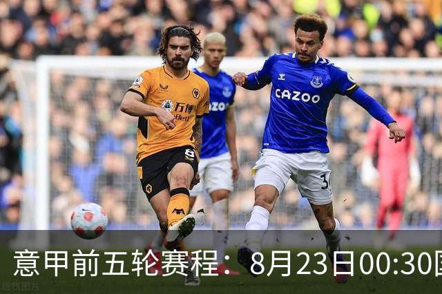 意甲前五轮赛程：8月23日00:30国米vs蒙扎 9月7日02:45尤文vs米兰
