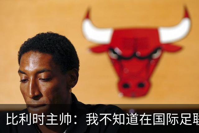 比利时主帅：我不知道在国际足联 愚人节竟然是7月5日