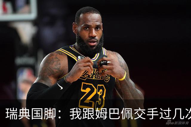 瑞典国脚：我跟姆巴佩交手过几次，对于防守他已经有一点心得