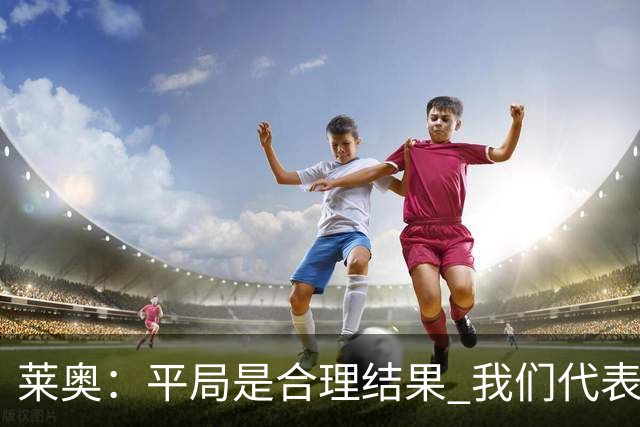 莱奥：平局是合理结果 我们代表葡萄牙，将尽全力在世界杯走更远