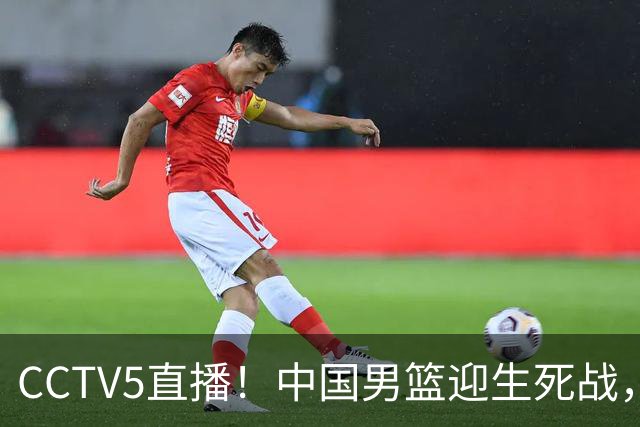 CCTV5直播！中国男篮迎生死战，全华班PK2大归化，输球将无缘世界杯